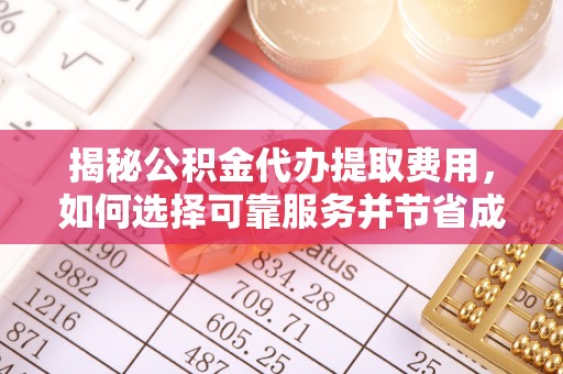 滦平揭秘公积金代办提取费用，如何选择可靠服务并节省成本
