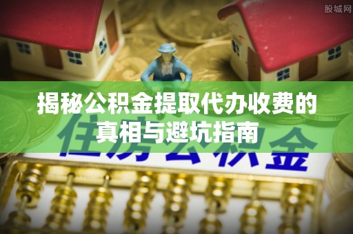 滦平揭秘公积金提取代办收费的真相与避坑指南