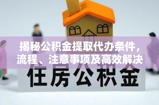滦平揭秘公积金提取代办条件，流程、注意事项及高效解决方案