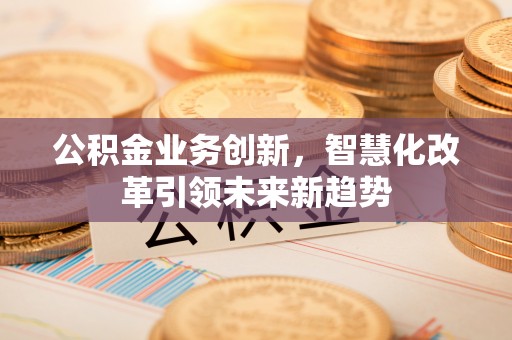 滦平公积金业务创新，智慧化改革引领未来新趋势