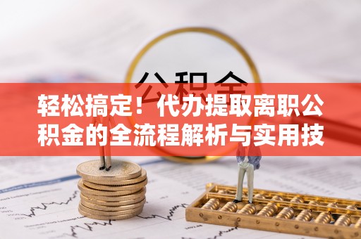 滦平轻松搞定！代办提取离职公积金的全流程解析与实用技巧