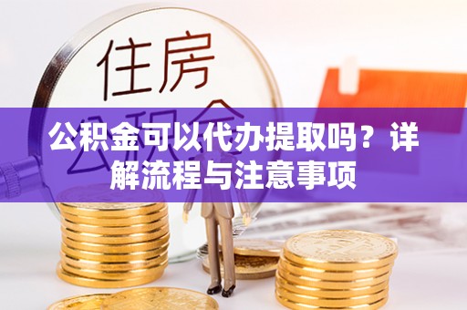 滦平公积金可以代办提取吗？详解流程与注意事项