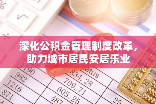 滦平深化公积金管理制度改革，助力城市居民安居乐业