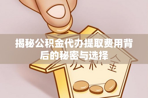 滦平揭秘公积金代办提取费用背后的秘密与选择