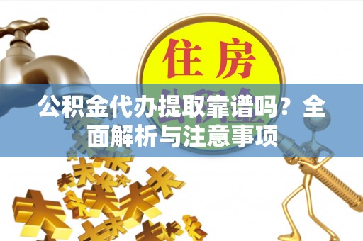 滦平公积金代办提取靠谱吗？全面解析与注意事项