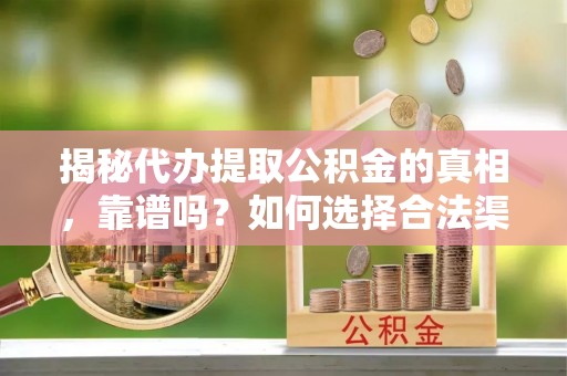 滦平揭秘代办提取公积金的真相，靠谱吗？如何选择合法渠道