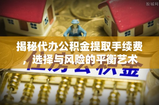 滦平揭秘代办公积金提取手续费，选择与风险的平衡艺术