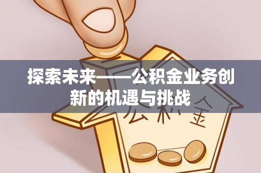 滦平探索未来——公积金业务创新的机遇与挑战