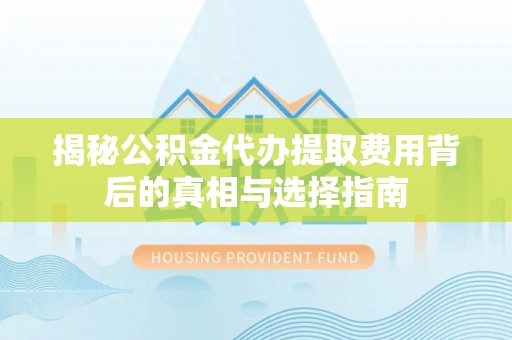 滦平揭秘公积金代办提取费用背后的真相与选择指南