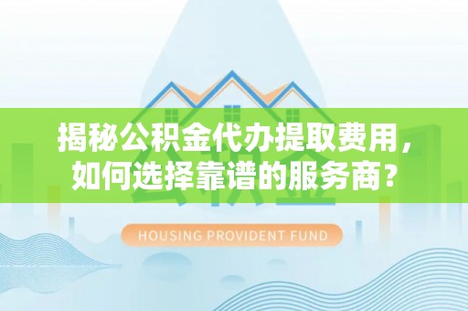 滦平揭秘公积金代办提取费用，如何选择靠谱的服务商？
