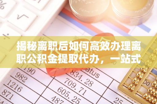 滦平揭秘离职后如何高效办理离职公积金提取代办，一站式服务全解析