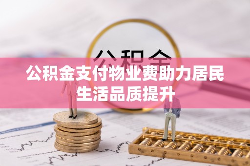 滦平公积金支付物业费助力居民生活品质提升