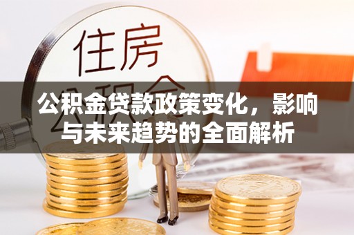 滦平公积金贷款政策变化，影响与未来趋势的全面解析