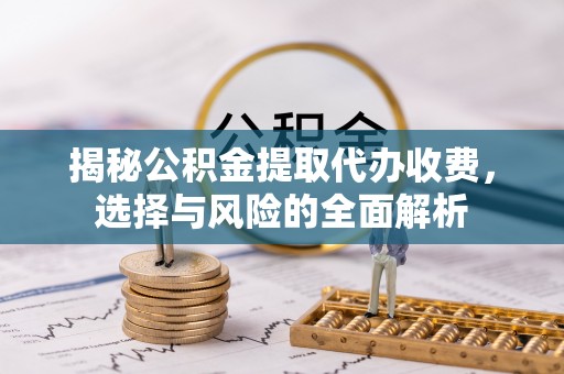 滦平揭秘公积金提取代办收费，选择与风险的全面解析