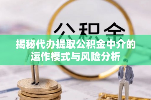 滦平揭秘代办提取公积金中介的运作模式与风险分析