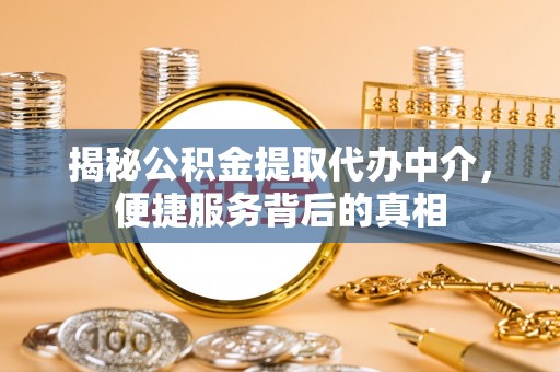 滦平揭秘公积金提取代办中介，便捷服务背后的真相