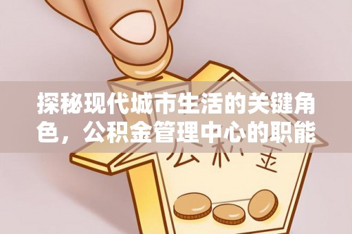 滦平探秘现代城市生活的关键角色，公积金管理中心的职能与影响