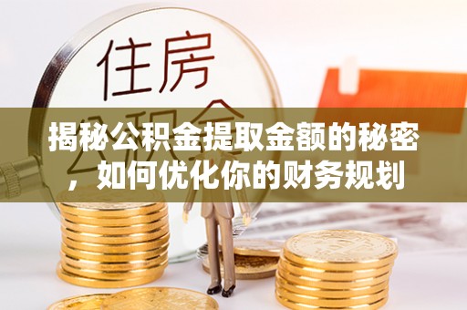 滦平揭秘公积金提取金额的秘密，如何优化你的财务规划