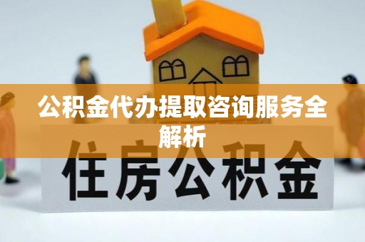滦平公积金代办提取咨询服务全解析