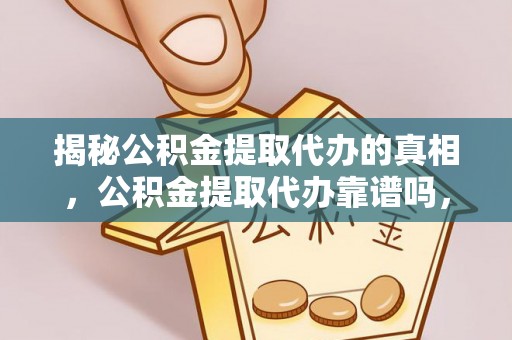 滦平揭秘公积金提取代办的真相，公积金提取代办靠谱吗，如何选择专业服务？