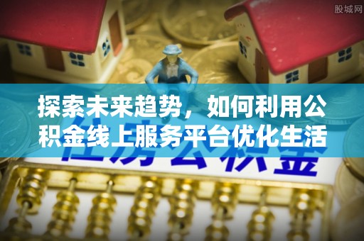 滦平探索未来趋势，如何利用公积金线上服务平台优化生活