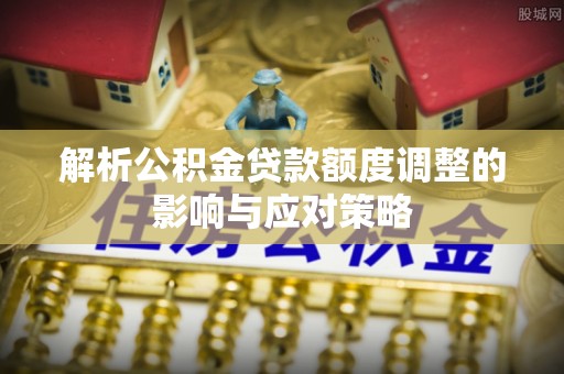 滦平解析公积金贷款额度调整的影响与应对策略