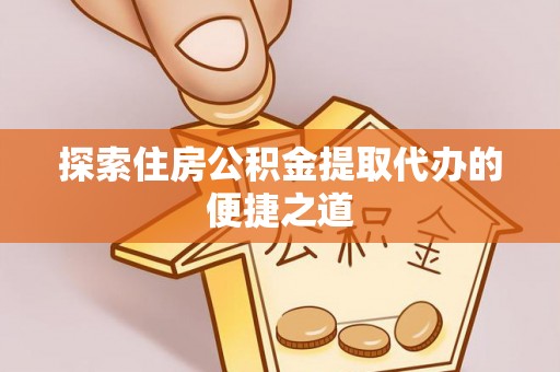 滦平探索住房公积金提取代办的便捷之道