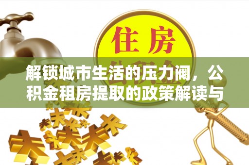 滦平解锁城市生活的压力阀，公积金租房提取的政策解读与实践指南