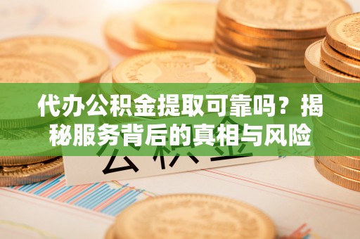 滦平代办公积金提取可靠吗？揭秘服务背后的真相与风险