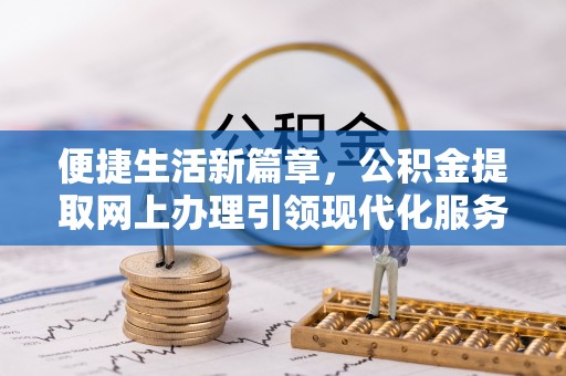 滦平便捷生活新篇章，公积金提取网上办理引领现代化服务
