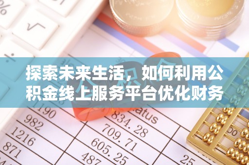 滦平探索未来生活，如何利用公积金线上服务平台优化财务管理