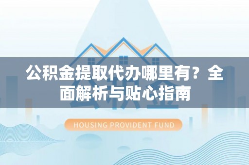 滦平公积金提取代办哪里有？全面解析与贴心指南