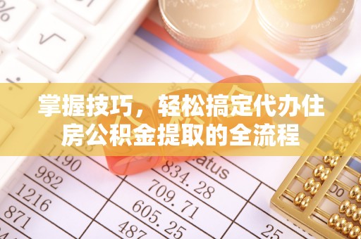 滦平掌握技巧，轻松搞定代办住房公积金提取的全流程
