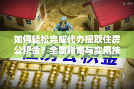 滦平如何轻松完成代办提取住房公积金？全面指南与实用技巧