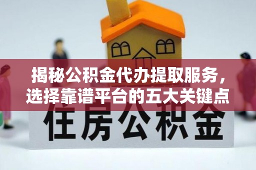 滦平揭秘公积金代办提取服务，选择靠谱平台的五大关键点