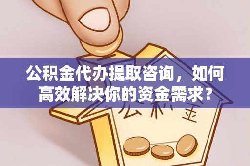 滦平公积金代办提取咨询，如何高效解决你的资金需求？