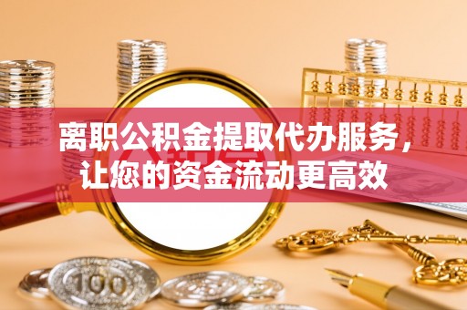 滦平离职公积金提取代办服务，让您的资金流动更高效