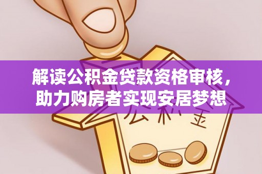 滦平解读公积金贷款资格审核，助力购房者实现安居梦想