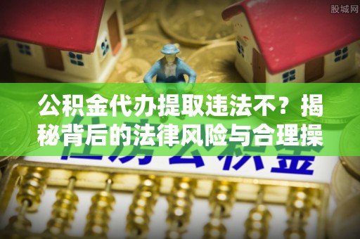 滦平公积金代办提取违法不？揭秘背后的法律风险与合理操作