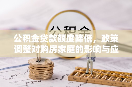 滦平公积金贷款额度降低，政策调整对购房家庭的影响与应对策略