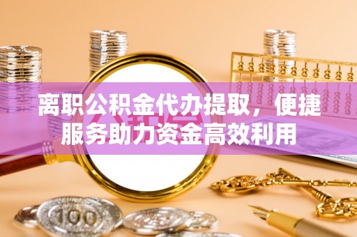 滦平离职公积金代办提取，便捷服务助力资金高效利用