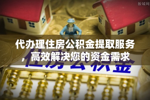 滦平代办理住房公积金提取服务，高效解决您的资金需求