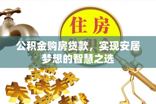 滦平公积金购房贷款，实现安居梦想的智慧之选