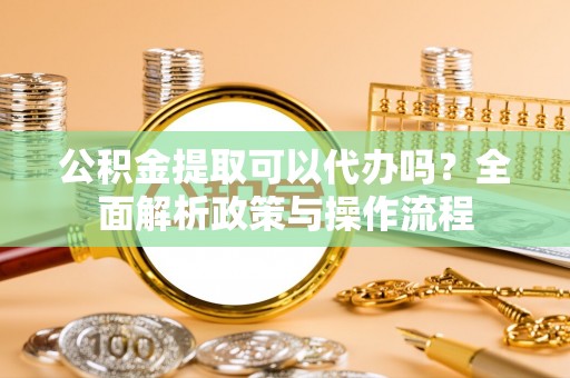 滦平公积金提取可以代办吗？全面解析政策与操作流程