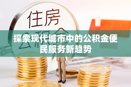 滦平探索现代城市中的公积金便民服务新趋势