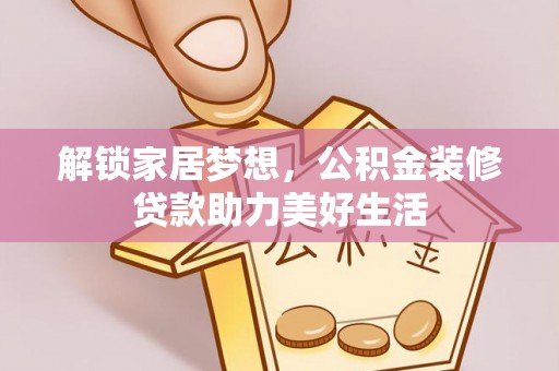 滦平解锁家居梦想，公积金装修贷款助力美好生活