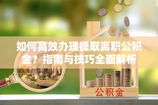滦平如何高效办理提取离职公积金？指南与技巧全面解析