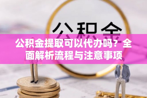 滦平公积金提取可以代办吗？全面解析流程与注意事项