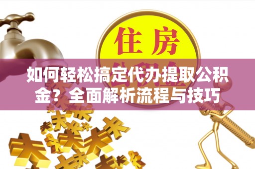 滦平如何轻松搞定代办提取公积金？全面解析流程与技巧
