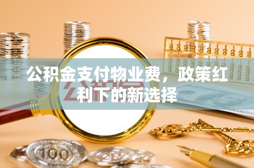 滦平公积金支付物业费，政策红利下的新选择